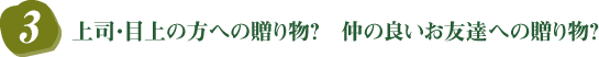 3．上司・目上の方への贈り物？　仲の良いお友達への贈り物？